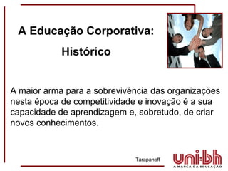 A maior arma para a sobrevivência das organizações nesta época de competitividade e inovação é a sua capacidade de aprendizagem e, sobretudo, de criar novos conhecimentos.    Tarapanoff A Educação Corporativa: Histórico 