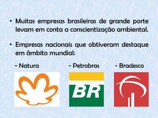 • Muitas empresas brasileiras de grande porte
  levam em conta a conscientização ambiental.

• Empresas nacionais que obtiveram destaque
  em âmbito mundial:
 - Natura          - Petrobras    - Bradesco
 