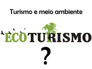 Turismo e meio ambiente




         ?
 
