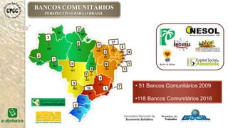BANCOS COMUNITÁRIOS
PERSPECTIVAS PARA O BRASIL
• 51 Bancos Comunitários 2009
•118 Bancos Comunitários 2016
 