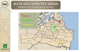1
1
1
*São José
*São Rafael
* Muçumagro
BANCOS COMUNITÁRIOS
PERSPECTIVAS PARA JOÃO PESSOABANCOS COMUNITÁRIOS
PERSPECTIVAS PARA JOÃO PESSOA
 