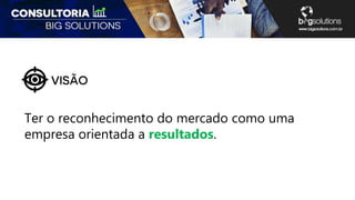 Ter o reconhecimento do mercado como uma
empresa orientada a resultados.
 