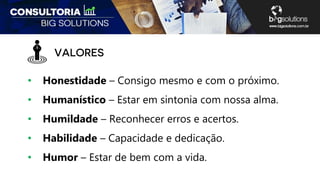 • Honestidade – Consigo mesmo e com o próximo.
• Humanístico – Estar em sintonia com nossa alma.
• Humildade – Reconhecer erros e acertos.
• Habilidade – Capacidade e dedicação.
• Humor – Estar de bem com a vida.
 