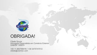 OBRIGADA!
Cibele Souza
Advogada Especialista em Comércio Exterior
OAB/SP 195975
+55 11 983796978 / +39 3475747512
cibele@cisimex.com
 