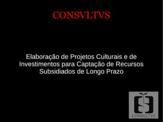 CONSVLTVSCONSVLTVS
Elaboração de Projetos Culturais e de
Investimentos para Captação de Recursos
Subsidiados de Longo Prazo
 