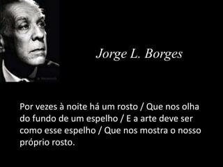 Por vezes à noite há um rosto / Que nos olha
do fundo de um espelho / E a arte deve ser
como esse espelho / Que nos mostra o nosso
próprio rosto.
Jorge L. Borges
 