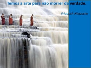 Temos a arte para não morrer da verdade.
Friedrich Nietzsche
 