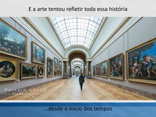 E a arte tentou refletir toda essa história
...desde o início dos tempos
 