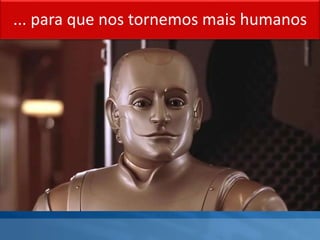 ... para que nos tornemos mais humanos
 