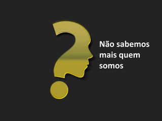 Não sabemos
mais quem
somos
 