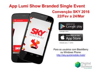 App Lumi Show Branded Single Event
Publicação: 02/Fev
Atualizado para v.1.1: 22/Fev
Convenção SKY 2016
22/Fev a 24/Mar
Para os usuários com BlackBerry
ou Windows Phone:
http://sky.quickmobile.mobi/
 