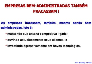 EMPRESAS BEM-ADMINISTRADAS TAMBÉM FRACASSAM ! As empresas fracassam, também, mesmo sendo bem administradas, isto é:  mantendo sua antena competitiva ligada;  ouvindo astuciosamente seus clientes; e  investindo agressivamente em novas tecnologias. 