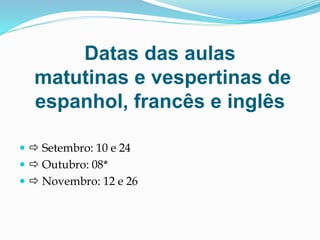 Datas das aulas
matutinas e vespertinas de
espanhol, francês e inglês
  Setembro: 10 e 24
  Outubro: 08*
  Novembro: 12 e 26
 