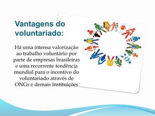 Vantagens do
voluntariado:
Há uma intensa valorização
ao trabalho voluntário por
parte de empresas brasileiras
e uma recorrente tendência
mundial para o incentivo do
voluntariado através de
ONGs e demais instituições
 