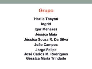 Grupo
      Hazila Thayná
          Ingrid
      Igor Menezes
      Jéssica Maia
Jéssica Souza R. Da Silva
      João Campos
       Jorge Felipe
José Carlos M. Rodrigues
 Géssica Maria Trindade
 