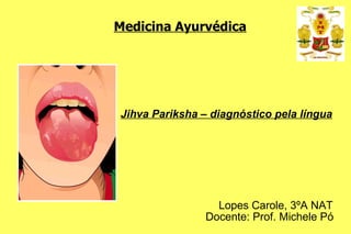 Medicina Ayurvédica Jihva Pariksha – diagnóstico pela língua Lopes Carole, 3ºA NAT Docente: Prof. Michele Pó 