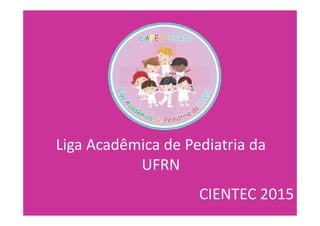 Liga Acadêmica de Pediatria da
UFRN
CIENTEC 2015
 