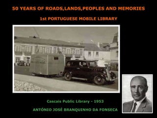 50 YEARS OF ROADS,LANDS,PEOPLES AND MEMORIES
1st PORTUGUESE MOBILE LIBRARY
Cascais Public Library - 1953
ANTÓNIO JOSÉ BRANQUINHO DA FONSECA
 