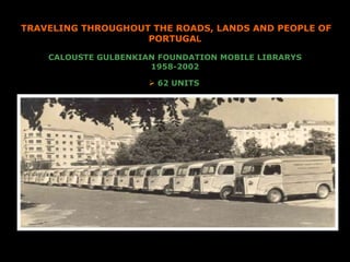CALOUSTE GULBENKIAN FOUNDATION MOBILE LIBRARYS
1958-2002
 62 UNITS
TRAVELING THROUGHOUT THE ROADS, LANDS AND PEOPLE OF
PORTUGAL
 