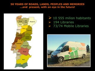 50 YEARS OF ROADS, LANDS, PEOPLES AND MEMORIES
…and present, with an eye in the future!
 10 555 milion habitants
 194 Libraries
 73/74 Mobile Libraries
 
