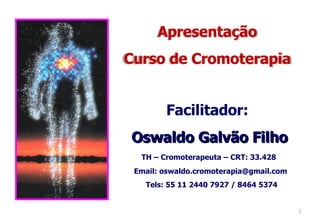 Facilitador: Oswaldo Galvão Filho TH – Cromoterapeuta – CRT: 33.428 Email: oswaldo.cromoterapia@gmail.com Tels: 55 11 2440 7927 / 8464 5374 Apresentação Curso de Cromoterapia 