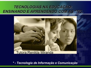 TECNOLOGIAS NA EDUCAÇÃO:  ENSINANDO E APRENDENDO COM AS *TIC .  Tutora:Renilda Miranda * - Tecnologia de Informação e Comunicação 