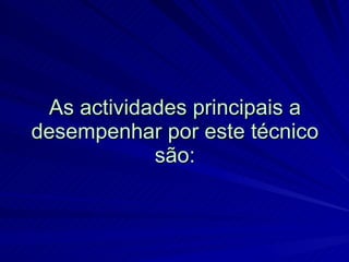 As actividades principais a desempenhar por este técnico são: 