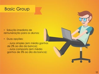 Basic Group
• Solução imediata de
remuneração para os alunos;
• Duas opções:
- Juros simples (em média ganhos
de 2% ao dia da banca);
- Juros composto (em média
ganhos de 5% ao dia da banca);
11
 