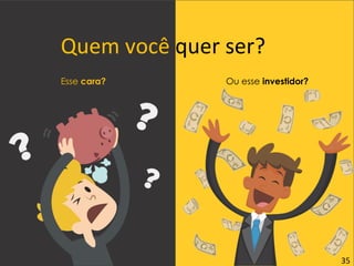 Quem você quer ser?
Esse cara? Ou esse investidor?
35
 