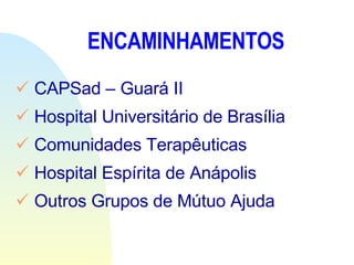 ENCAMINHAMENTOS CAPSad – Guará II Hospital Universitário de Brasília Comunidades Terapêuticas Hospital Espírita de Anápolis Outros Grupos de Mútuo Ajuda 