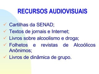 RECURSOS AUDIOVISUAIS Cartilhas da SENAD; Textos de jornais e Internet; Livros sobre alcoolismo e droga; Folhetos e revistas de Alcoólicos Anônimos; Livros de dinâmica de grupo.   