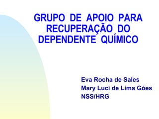 GRUPO  DE  APOIO  PARA RECUPERAÇÃO  DO DEPENDENTE  QUÍMICO Eva Rocha de Sales Mary Luci de Lima Góes NSS/HRG 