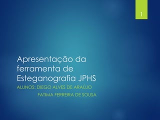 Apresentação da
ferramenta de
Esteganografia JPHS
ALUNOS: DIEGO ALVES DE ARAÚJO
FATIMA FERREIRA DE SOUSA
1
 