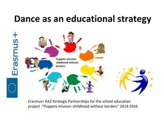 Dance as an educational strategy
Erasmus+ KA2 Strategic Partnerships for the school education
project :“Puppets mission: childhood without borders“ 2014-2016
 