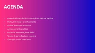 AGENDA
• Aprendizado de máquina, mineração de dados e big data
• Dados, informação e conhecimento
• Análise de dados e estatística
• Armazenamento analítico
• Processos de mineração de dados
• Tarefas de aprendizado de máquina
• Aplicação: crimes financeiros
 