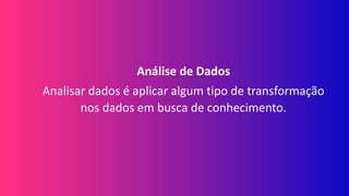 Análise de Dados
Analisar dados é aplicar algum tipo de transformação
nos dados em busca de conhecimento.
 