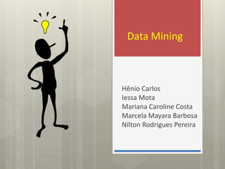 Data Mining



Hênio Carlos
Iessa Mota
Mariana Caroline Costa
Marcela Mayara Barbosa
Nilton Rodrigues Pereira
 