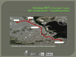 Sistemas BRT’s (Bus Rapid Transit)
                       BRT Avenida Brasil – TransMetropolitano


                       BR-040
    BR-116




                            Av. Brasil




                                                               A.Fontenelle


• Corredor que visa racionalização de linhas intermunicipais
 