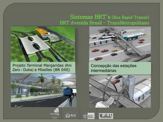 Sistemas BRT’s (Bus Rapid Transit)
                         BRT Avenida Brasil – TransMetropolitano




Projeto Terminal Margaridas (Km        Concepção das estações
Zero - Dutra) e Missões (BR 040)       intermediárias
 