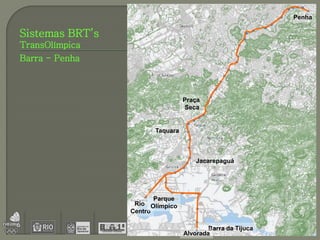 Penha

Sistemas BRT’s
TransOlímpica
Barra - Penha



                                 Praça
                                 Seca


                       Taquara



                                     Jacarepaguá




                        Parque
                  Rio Olímpico
                 Centro

                                         Barra da Tijuca
                                 Alvorada
 
