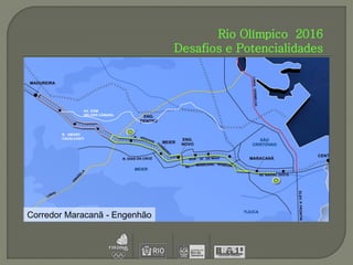 Rio Olímpico 2016
                                Desafios e Potencialidades




                AV. DOM
                HÉLDER CÂMARA




       R. AMARO
       CAVALCANTI




Corredor Maracanã - Engenhão
 