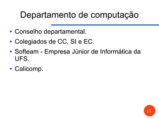 13
Departamento de computação
● Conselho departamental.
● Colegiados de CC, SI e EC.
● Softeam - Empresa Júnior de Informática da
UFS.
● Calicomp.
 