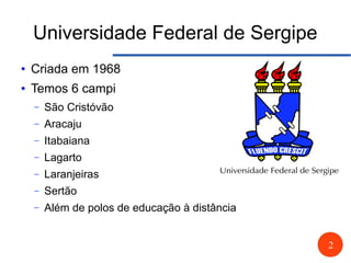 2
Universidade Federal de Sergipe
● Criada em 1968
● Temos 6 campi
– São Cristóvão
– Aracaju
– Itabaiana
– Lagarto
– Laranjeiras
– Sertão
– Além de polos de educação à distância
 