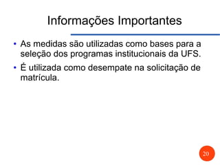 20
Informações Importantes
● As medidas são utilizadas como bases para a
seleção dos programas institucionais da UFS.
● É utilizada como desempate na solicitação de
matrícula.
 