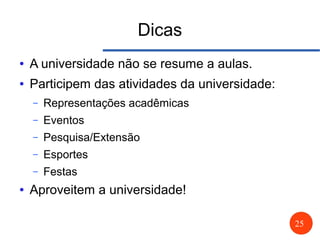 25
Dicas
● A universidade não se resume a aulas.
● Participem das atividades da universidade:
– Representações acadêmicas
– Eventos
– Pesquisa/Extensão
– Esportes
– Festas
● Aproveitem a universidade!
 