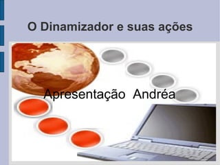 Apresentação  Andréa O Dinamizador e suas ações 