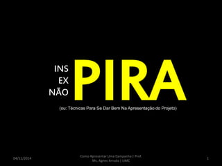 PIRA 
INS 
EX 
NÃO 
(ou: Técnicas Para Se Dar Bem Na Apresentação do Projeto) 
04/11/2014 
Como Apresentar Uma Campanha | Prof. 
Ms. Agnes Arruda | UMC 
1 
 