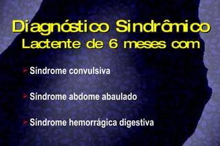 Diagnóstico Sindrômico Lactente de 6 meses com Síndrome convulsiva Síndrome abdome abaulado Síndrome hemorrágica digestiva 