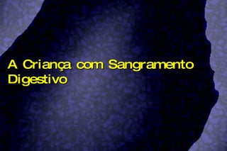 A Criança com Sangramento Digestivo 