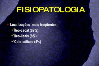 FISIOPATOLOGIA Localizações  mais freqüentes: Íleo-cecal (82%); Íleo-ileais (8%); Colo-cólicas (4%) 